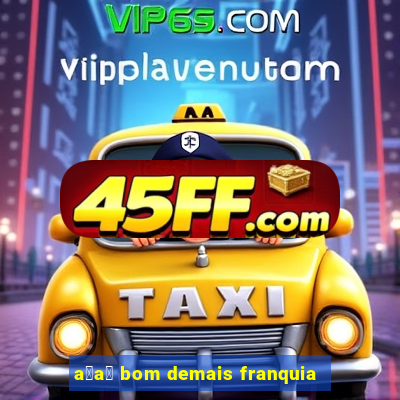 a莽a铆 bom demais franquia